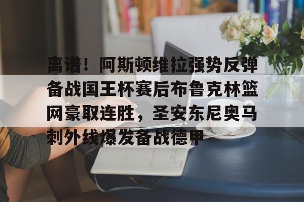开云APP-包含离谱！阿斯顿维拉强势反弹备战国王杯赛后布鲁克林篮网豪取连胜，圣安东尼奥马刺外线爆发备战德甲的词条