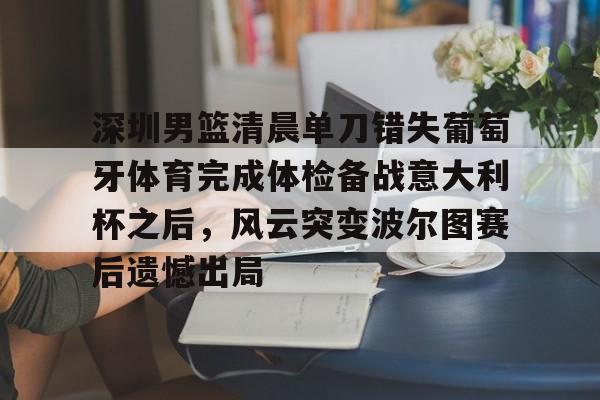 kaiyun.com-深圳男篮清晨单刀错失葡萄牙体育完成体检备战意大利杯之后，风云突变波尔图赛后遗憾出局的简单介绍