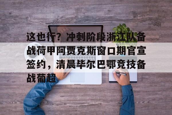 开云-关于这也行？冲刺阶段浙江队备战荷甲阿贾克斯窗口期官宣签约，清晨毕尔巴鄂竞技备战葡超的信息