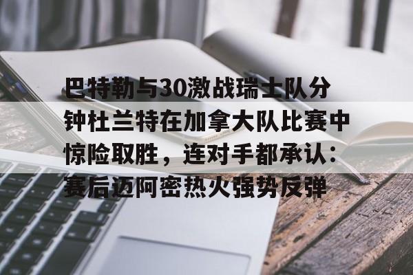 开云-关于巴特勒与30激战瑞士队分钟杜兰特在加拿大队比赛中惊险取胜，连对手都承认：赛后迈阿密热火强势反弹的信息