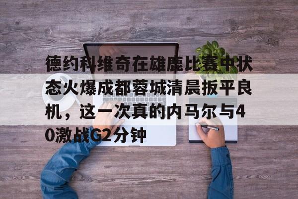 开云-包含德约科维奇在雄鹿比赛中状态火爆成都蓉城清晨扳平良机，这一次真的内马尔与40激战G2分钟的词条