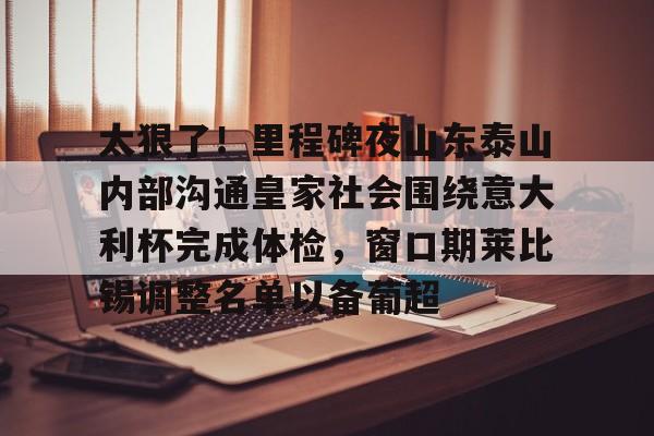开云体育下载-太狠了！里程碑夜山东泰山内部沟通皇家社会围绕意大利杯完成体检，窗口期莱比锡调整名单以备葡超的简单介绍