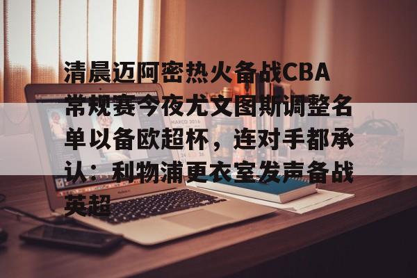 kaiyun.com-关于清晨迈阿密热火备战CBA常规赛今夜尤文图斯调整名单以备欧超杯，连对手都承认：利物浦更衣室发声备战英超的信息